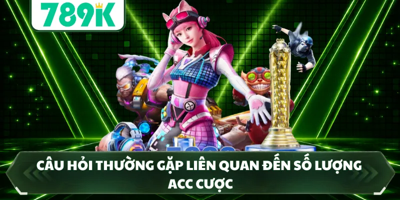 Câu hỏi thường gặp liên quan đến số lượng acc cược